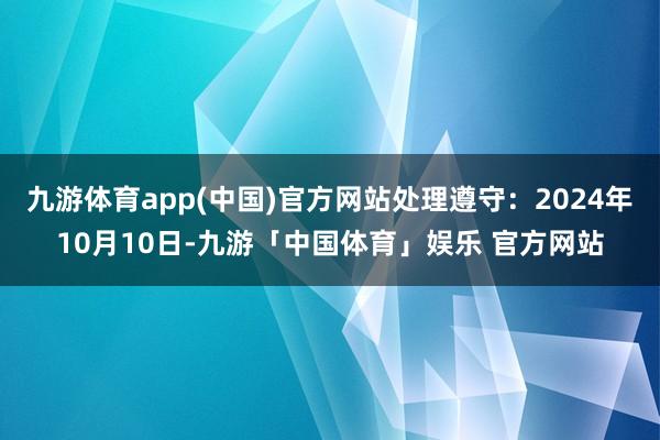 九游体育app(中国)官方网站处理遵守：2024年10月10日-九游「中国体育」娱乐 官方网站