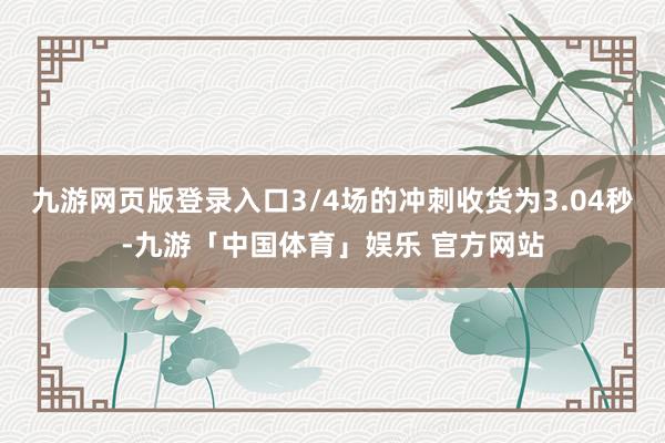 九游网页版登录入口3/4场的冲刺收货为3.04秒-九游「中国体育」娱乐 官方网站