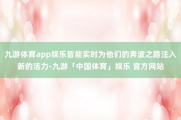 九游体育app娱乐皆能实时为他们的奔波之路注入新的活力-九游「中国体育」娱乐 官方网站