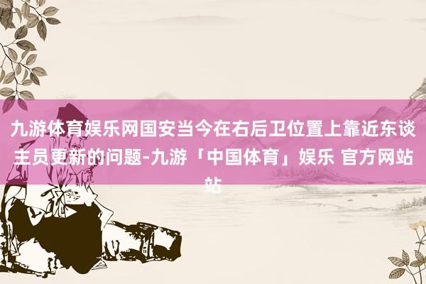 九游体育娱乐网国安当今在右后卫位置上靠近东谈主员更新的问题-九游「中国体育」娱乐 官方网站