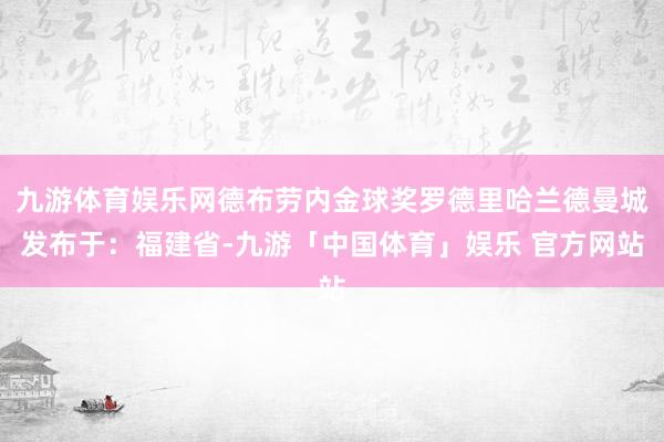 九游体育娱乐网德布劳内金球奖罗德里哈兰德曼城发布于：福建省-九游「中国体育」娱乐 官方网站