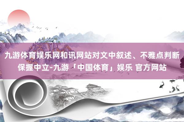 九游体育娱乐网和讯网站对文中叙述、不雅点判断保握中立-九游「中国体育」娱乐 官方网站