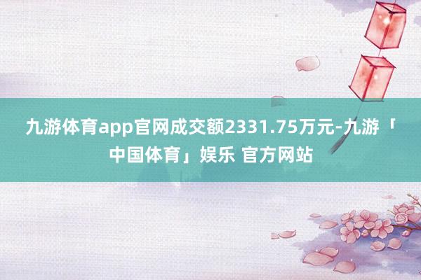 九游体育app官网成交额2331.75万元-九游「中国体育」娱乐 官方网站