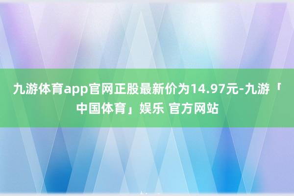 九游体育app官网正股最新价为14.97元-九游「中国体育」娱乐 官方网站