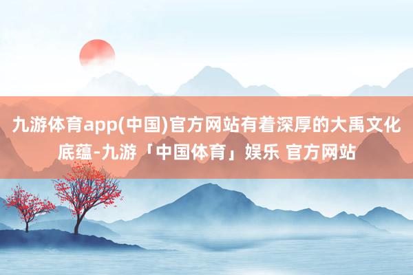 九游体育app(中国)官方网站有着深厚的大禹文化底蕴-九游「中国体育」娱乐 官方网站