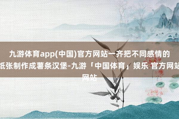 九游体育app(中国)官方网站一齐把不同感情的纸张制作成薯条汉堡-九游「中国体育」娱乐 官方网站