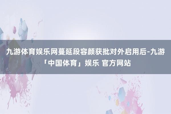 九游体育娱乐网蔓延段容颜获批对外启用后-九游「中国体育」娱乐 官方网站