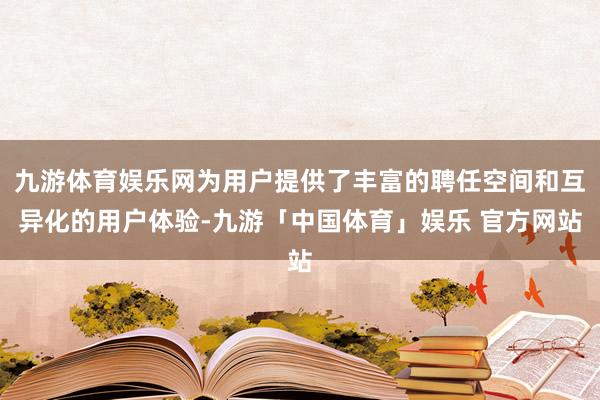 九游体育娱乐网为用户提供了丰富的聘任空间和互异化的用户体验-九游「中国体育」娱乐 官方网站