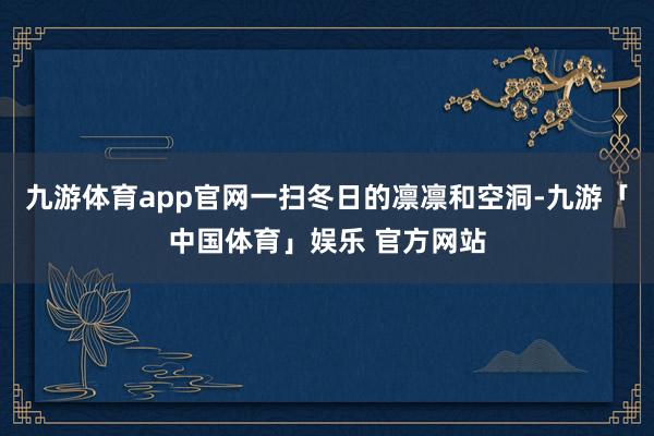 九游体育app官网一扫冬日的凛凛和空洞-九游「中国体育」娱乐 官方网站