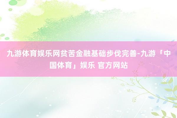 九游体育娱乐网贫苦金融基础步伐完善-九游「中国体育」娱乐 官方网站