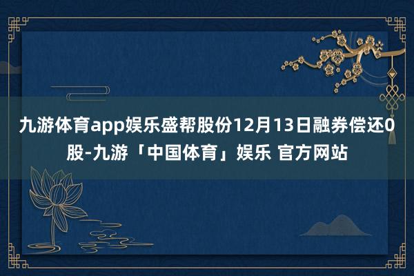 九游体育app娱乐盛帮股份12月13日融券偿还0股-九游「中国体育」娱乐 官方网站