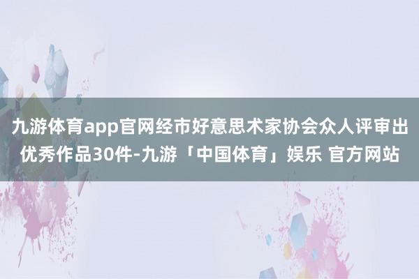 九游体育app官网经市好意思术家协会众人评审出优秀作品30件-九游「中国体育」娱乐 官方网站